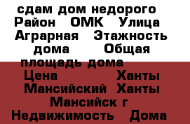 сдам дом недорого › Район ­ ОМК › Улица ­ Аграрная › Этажность дома ­ 2 › Общая площадь дома ­ 140 › Цена ­ 20 000 - Ханты-Мансийский, Ханты-Мансийск г. Недвижимость » Дома, коттеджи, дачи аренда   . Ханты-Мансийский